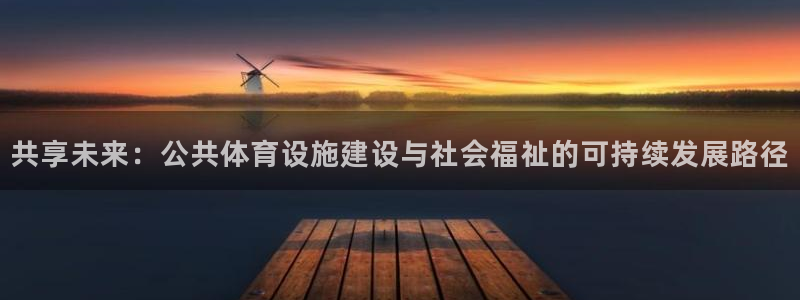 意昂集团官网：共享未来：公共体育设施建设与社会福祉的