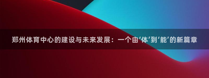 意昂4娱乐首页网站大全：郑州体育中心的建设与未来发展：一个由