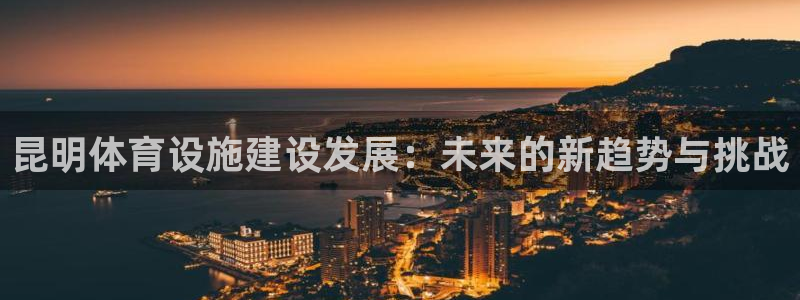 意昂体育4平台是正规平台吗安全吗：昆明体育设施建设发