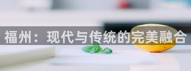 意昂体育4官方客服电话：福州：现代与传统的完美融合