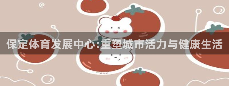 意昂4集团官网首页：保定体育发展中心:重塑城市活力与