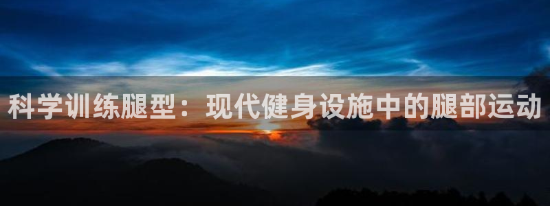 意昂体育4招商电话地址查询：科学训练腿型：现代健身设