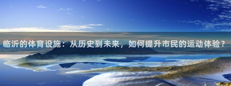 意昂4科技：临沂的体育设施：从历史到未来，如何提升市