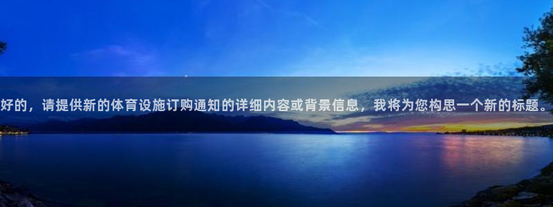 意昂4娱乐首页官网下载：好的，请提供新的体育设施订购通知的详