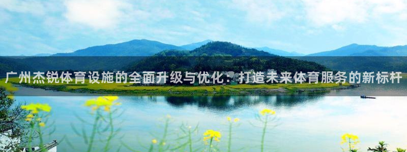 意昂体育4是干嘛的公司：广州杰锐体育设施的全面升级与优化：打