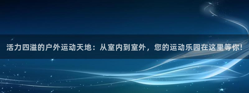 意昂4代理：活力四溢的户外运动天地：从室内到室外，您的运动乐
