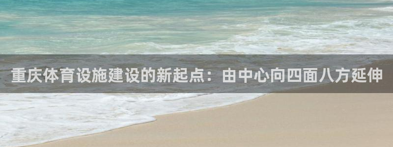 意昂4开户：重庆体育设施建设的新起点：由中心向四面八方延伸 