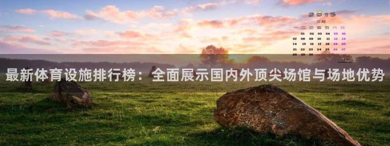 意昂体育4注册：最新体育设施排行榜：全面展示国内外顶尖场馆与