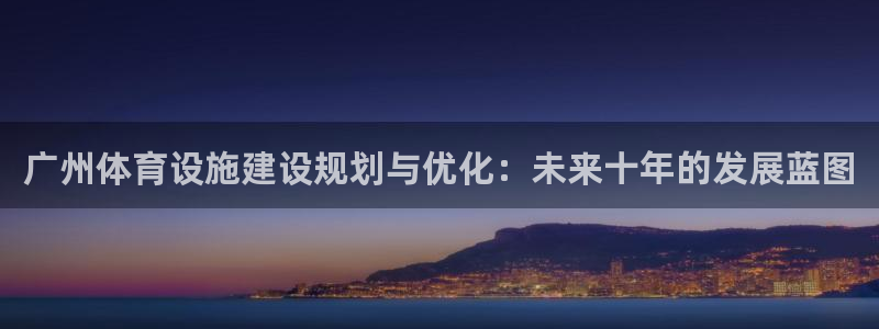 意昂体育4招商电话号码查询：广州体育设施建设规划与优