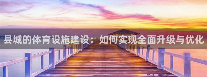 海南意昂体育4：县城的体育设施建设：如何实现全面升级