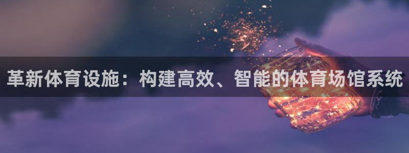 意昂4娱乐首页官网下载：革新体育设施：构建高效、智能