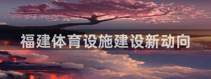 意昂体育4平台注册要钱吗：福建体育设施建设新动向