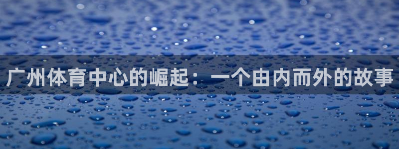 意昂4娱乐下载：广州体育中心的崛起：一个由内而外的故事