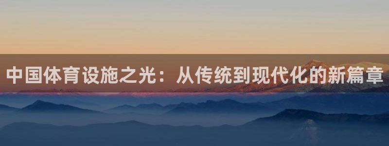 意昂体育4注册：中国体育设施之光：从传统到现代化的新