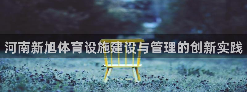 意昂体育4平台注册流程图：河南新旭体育设施建设与管理的创新实