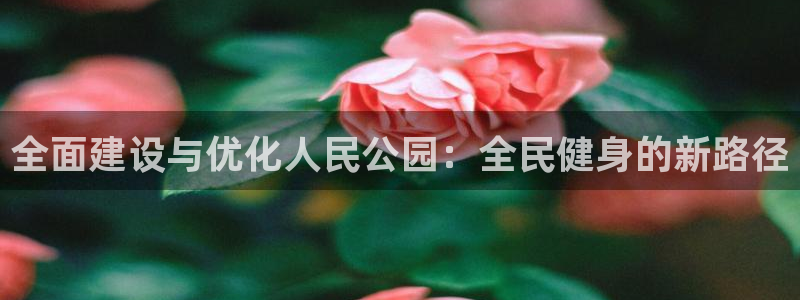 意昂体育4招商电话：全面建设与优化人民公园：全民健身的新路径