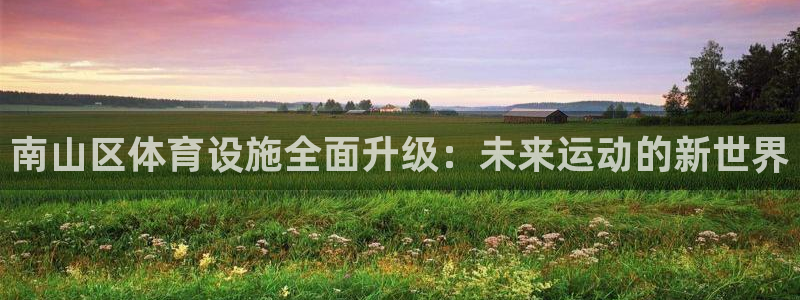 意昂体育4招商电话号码是多少：南山区体育设施全面升级