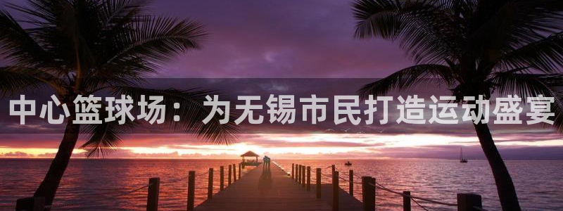 意昂体育4招商电话号码是多少号：中心篮球场：为无锡市