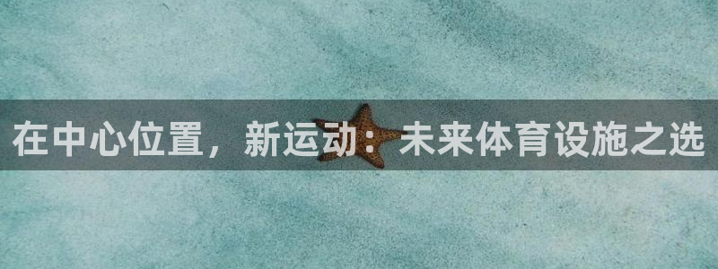 意昂体育4招商电话号码查询：在中心位置，新运动：未来