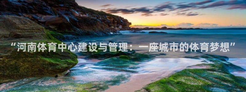 意昂4娱乐首页官网下载：“河南体育中心建设与管理：一