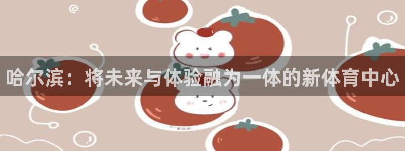 意昂体育4招商电话地址：哈尔滨：将未来与体验融为一体