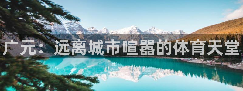 意昂4娱乐：广元：远离城市喧嚣的体育天堂