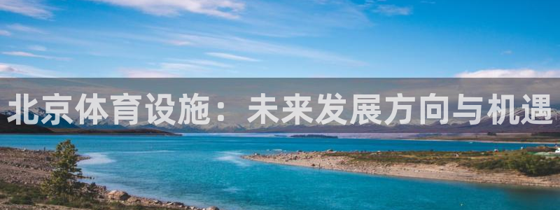 意昂体育4招商电话号码是多少号：北京体育设施：未来发展方向与