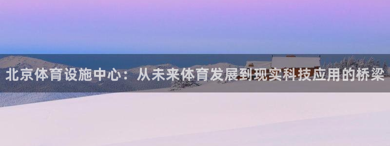 意昂体育4平台假的吗是真的吗吗：北京体育设施中心：从未来体育