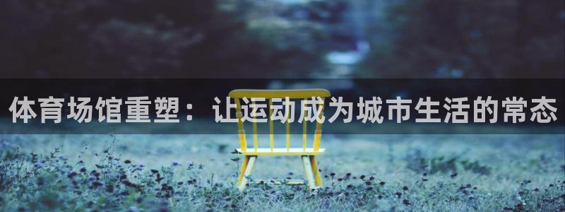 意昂平台体育：体育场馆重塑：让运动成为城市生活的常态