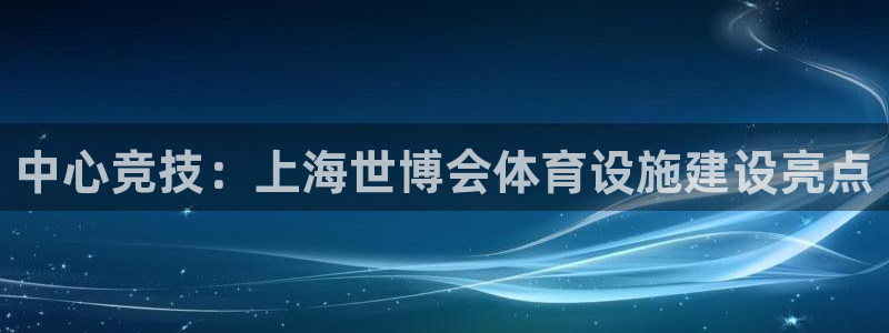意昂体育4平台注册：中心竞技：上海世博会体育设施建设亮点