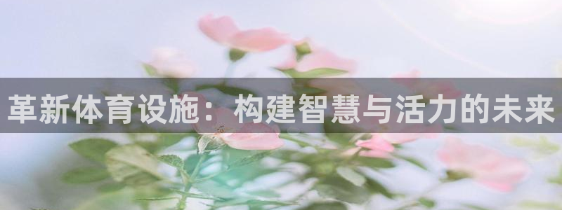 意昂体育4招商电话地址查询：革新体育设施：构建智慧与活力的未 