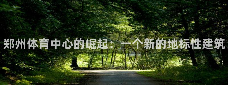 意昂4开户：郑州体育中心的崛起：一个新的地标性建筑 