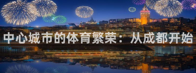 意昂4集团官网网址：中心城市的体育繁荣：从成都开始