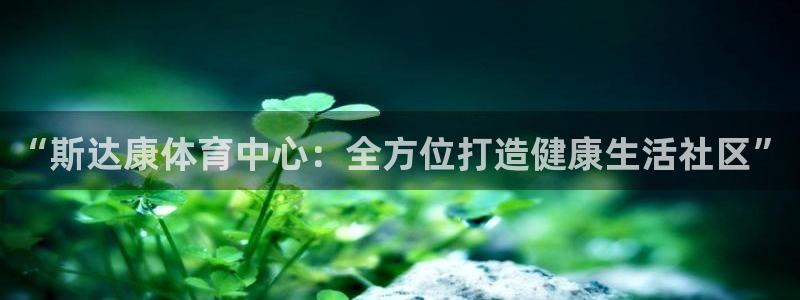 意昂4集团官网网址：“斯达康体育中心：全方位打造健康生活社区