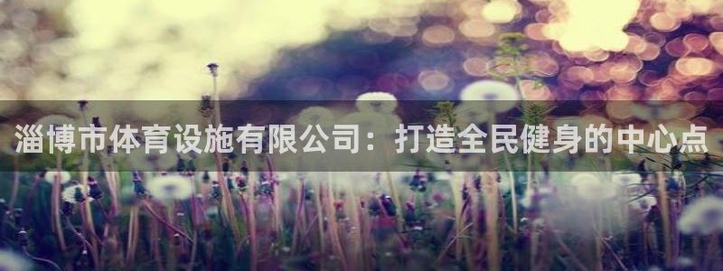 意昂4集团官网首页：淄博市体育设施有限公司：打造全民健身的中 