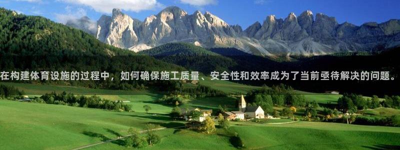 意昂4娱乐首页官网下载：在构建体育设施的过程中，如何确保施工