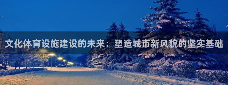 意昂体育4平台是正规平台吗知乎：文化体育设施建设的未来：塑造
