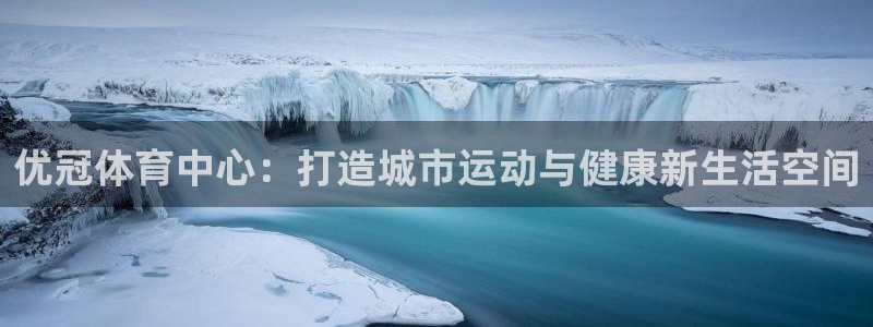 意昂体育4平台注册流程视频：优冠体育中心：打造城市运动与健康