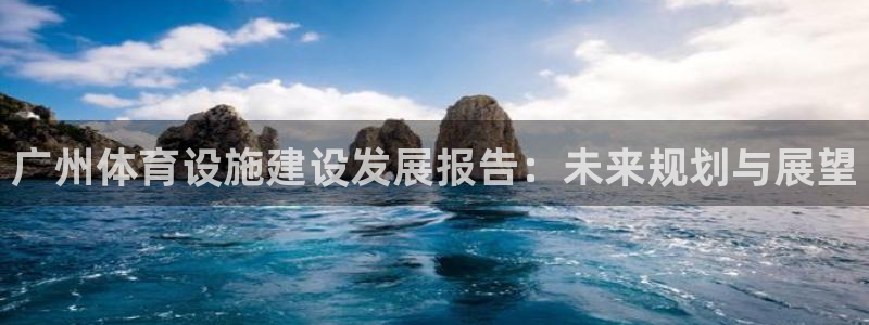 意昂4集团官网首页：广州体育设施建设发展报告：未来规划与展望